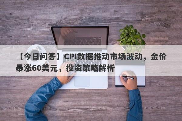 CPI数据推动市场波动，金价暴涨60美元，投资策略解析