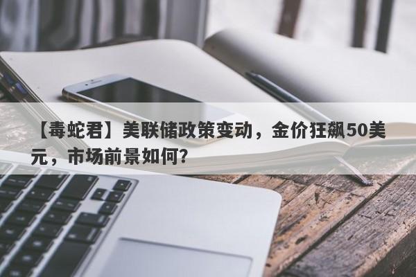 美联储政策变动，金价狂飙50美元，市场前景如何？