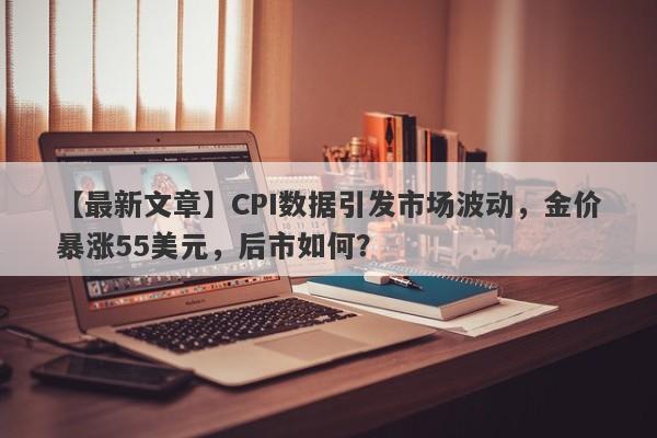 CPI数据引发市场波动，金价暴涨55美元，后市如何？