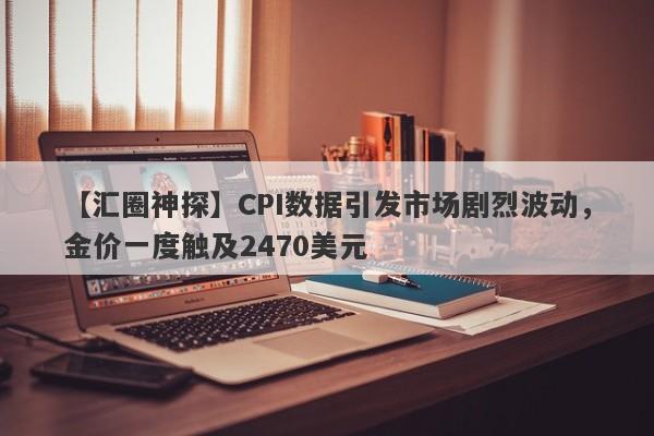 CPI数据引发市场剧烈波动，金价一度触及2470美元