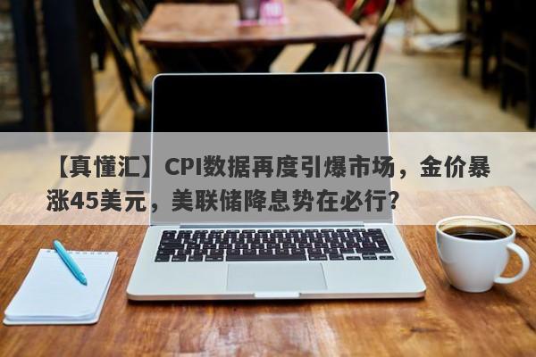 CPI数据再度引爆市场，金价暴涨45美元，美联储降息势在必行？