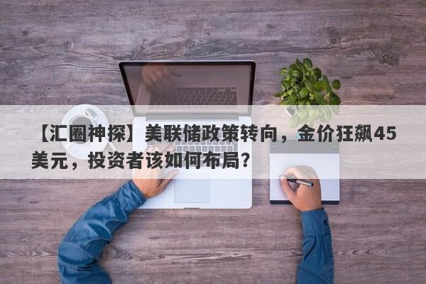 美联储政策转向，金价狂飙45美元，投资者该如何布局？