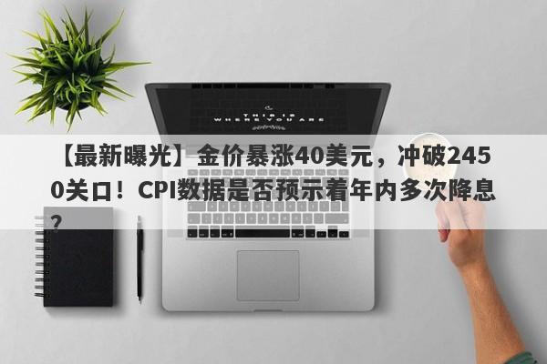 金价暴涨40美元，冲破2450关口！CPI数据是否预示着年内多次降息？