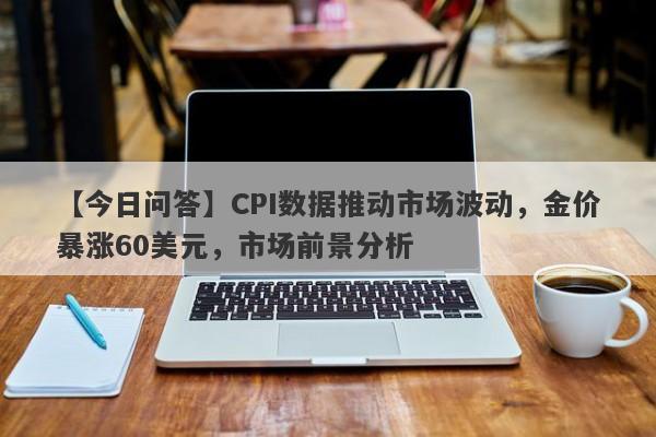 CPI数据推动市场波动，金价暴涨60美元，市场前景分析