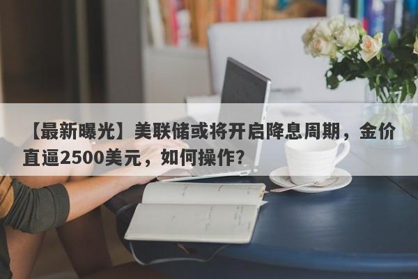 美联储或将开启降息周期，金价直逼2500美元，如何操作？