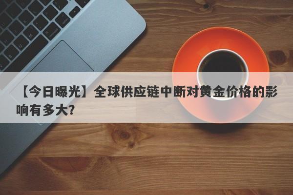 全球供应链中断对黄金价格的影响有多大？