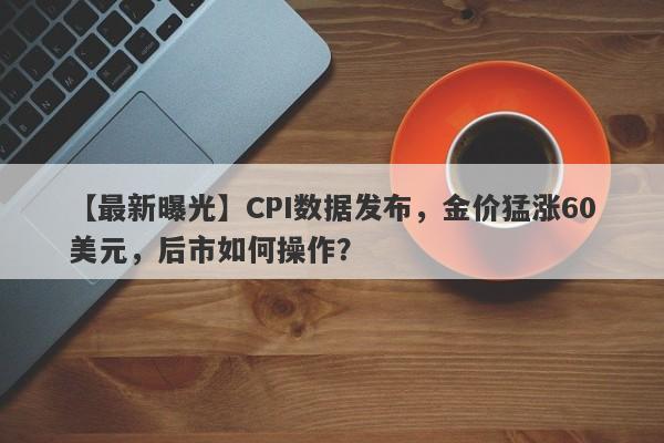 CPI数据发布，金价猛涨60美元，后市如何操作？