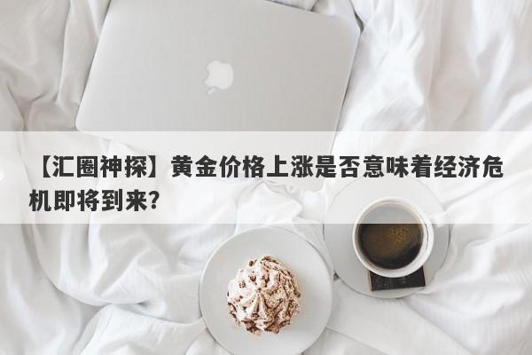 黄金价格上涨是否意味着经济危机即将到来？