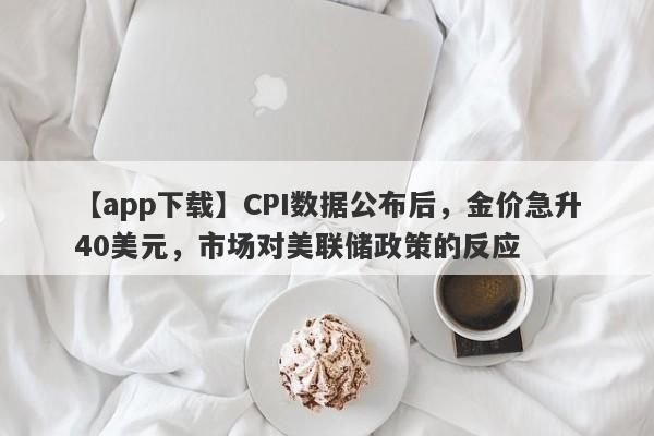 CPI数据公布后，金价急升40美元，市场对美联储政策的反应