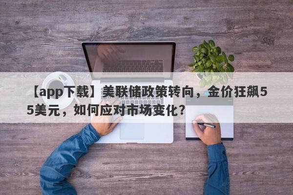 美联储政策转向，金价狂飙55美元，如何应对市场变化？