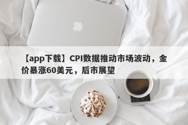 CPI数据推动市场波动，金价暴涨60美元，后市展望