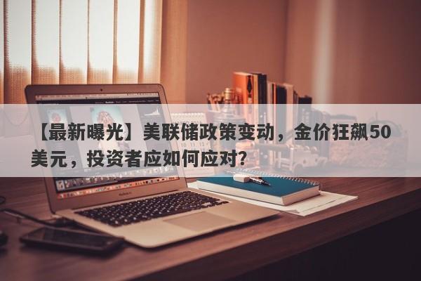 美联储政策变动，金价狂飙50美元，投资者应如何应对？