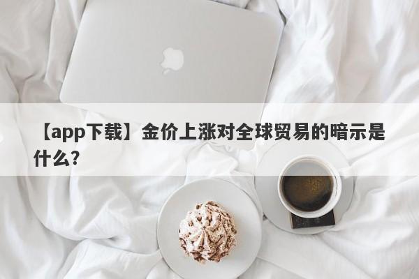 金价上涨对全球贸易的暗示是什么？