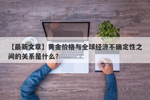 黄金价格与全球经济不确定性之间的关系是什么？