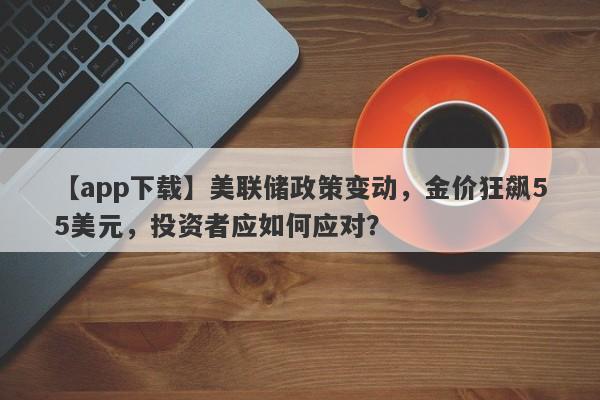 美联储政策变动，金价狂飙55美元，投资者应如何应对？