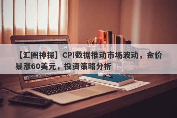 CPI数据推动市场波动，金价暴涨60美元，投资策略分析