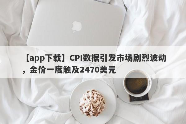 CPI数据引发市场剧烈波动，金价一度触及2470美元