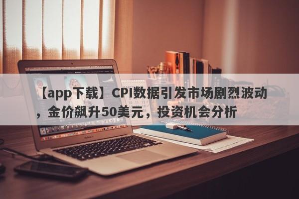 CPI数据引发市场剧烈波动，金价飙升50美元，投资机会分析