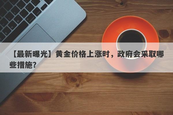 黄金价格上涨时，政府会采取哪些措施？