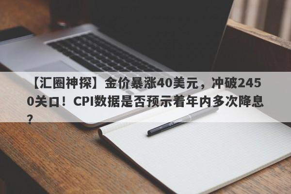 金价暴涨40美元，冲破2450关口！CPI数据是否预示着年内多次降息？