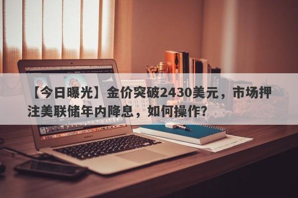 金价突破2430美元，市场押注美联储年内降息，如何操作？