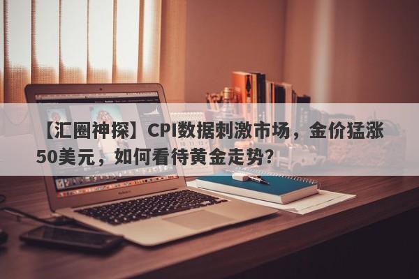 CPI数据刺激市场，金价猛涨50美元，如何看待黄金走势？