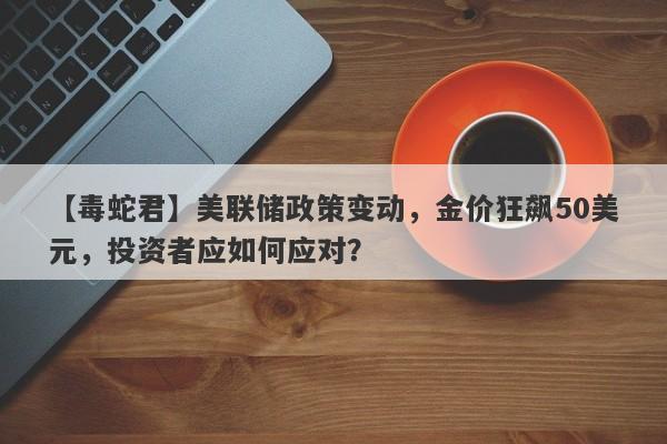 美联储政策变动，金价狂飙50美元，投资者应如何应对？