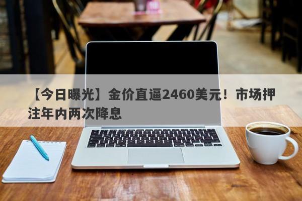 金价直逼2460美元！市场押注年内两次降息