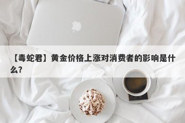 黄金价格上涨对消费者的影响是什么？