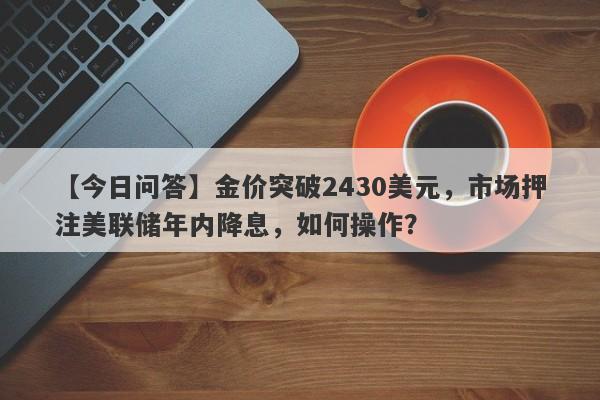 金价突破2430美元，市场押注美联储年内降息，如何操作？