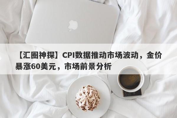 CPI数据推动市场波动，金价暴涨60美元，市场前景分析