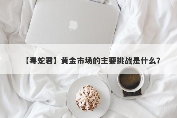 黄金市场的主要挑战是什么？