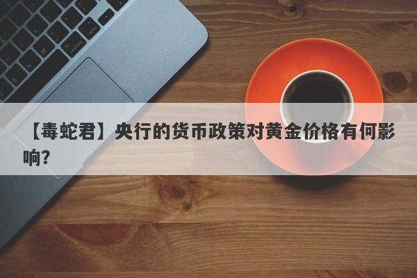 央行的货币政策对黄金价格有何影响？