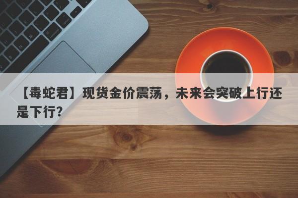 现货金价震荡，未来会突破上行还是下行？