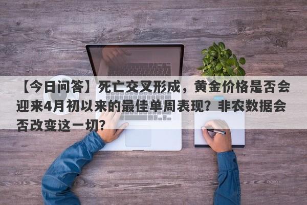 死亡交叉形成，黄金价格是否会迎来4月初以来的最佳单周表现？非农数据会否改变这一切？