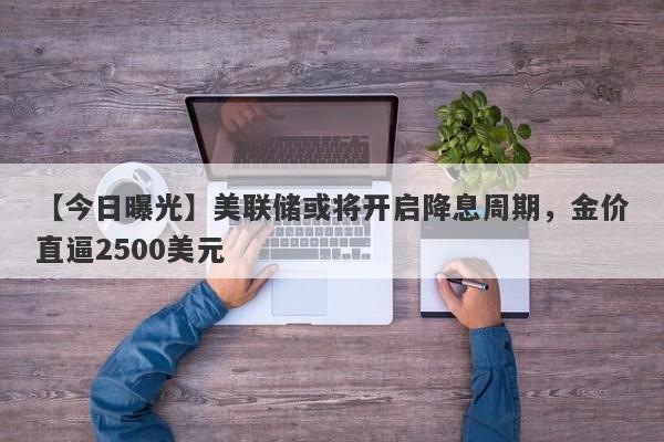 美联储或将开启降息周期，金价直逼2500美元