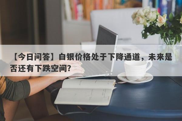 白银价格处于下降通道，未来是否还有下跌空间？