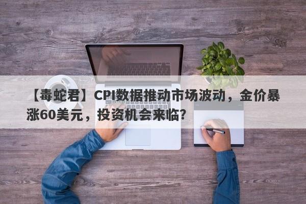 CPI数据推动市场波动，金价暴涨60美元，投资机会来临？