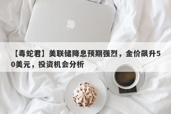 美联储降息预期强烈，金价飙升50美元，投资机会分析