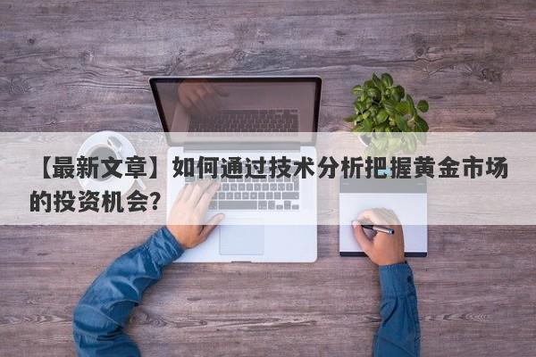 如何通过技术分析把握黄金市场的投资机会？