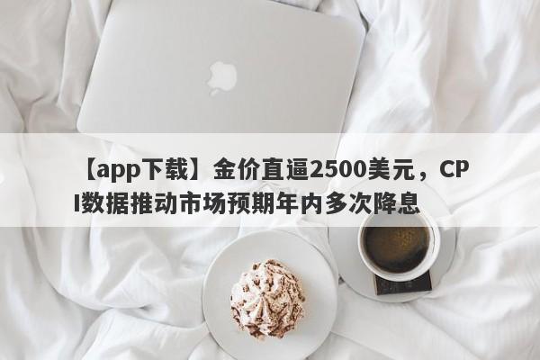 金价直逼2500美元，CPI数据推动市场预期年内多次降息