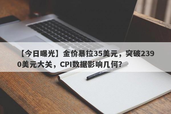 金价暴拉35美元，突破2390美元大关，CPI数据影响几何？