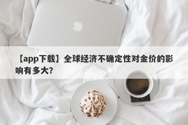 全球经济不确定性对金价的影响有多大？