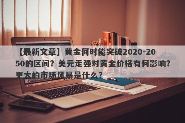 黄金何时能突破2020-2050的区间？美元走强对黄金价格有何影响？更大的市场风暴是什么？