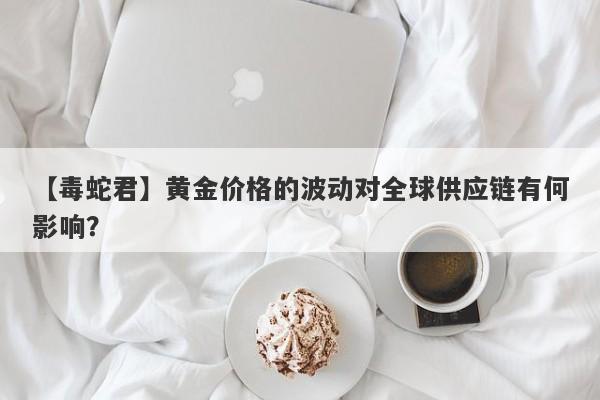 黄金价格的波动对全球供应链有何影响？