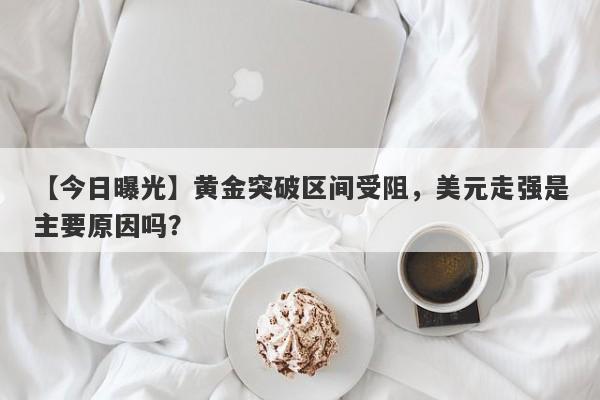 黄金突破区间受阻，美元走强是主要原因吗？