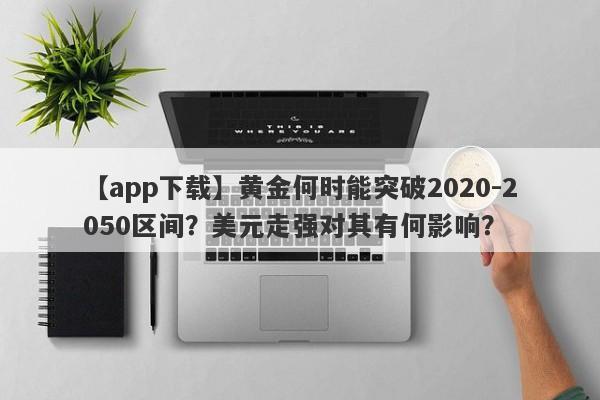 黄金何时能突破2020-2050区间？美元走强对其有何影响？