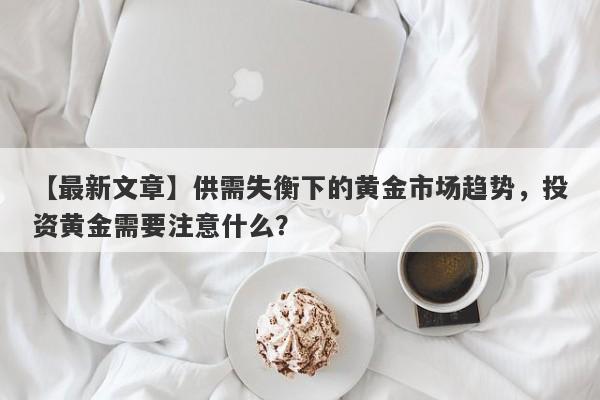 供需失衡下的黄金市场趋势，投资黄金需要注意什么？