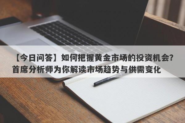 如何把握黄金市场的投资机会？首席分析师为你解读市场趋势与供需变化