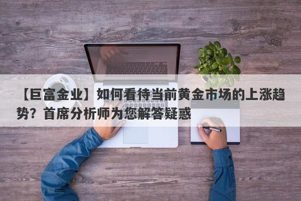 如何看待当前黄金市场的上涨趋势？首席分析师为您解答疑惑